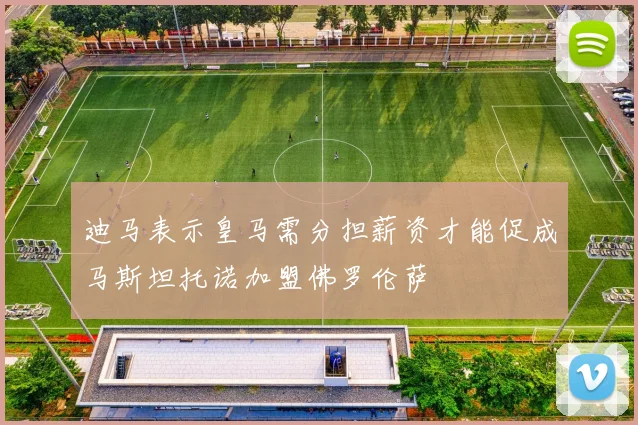 迪马表示皇马需分担薪资才能促成马斯坦托诺加盟佛罗伦萨