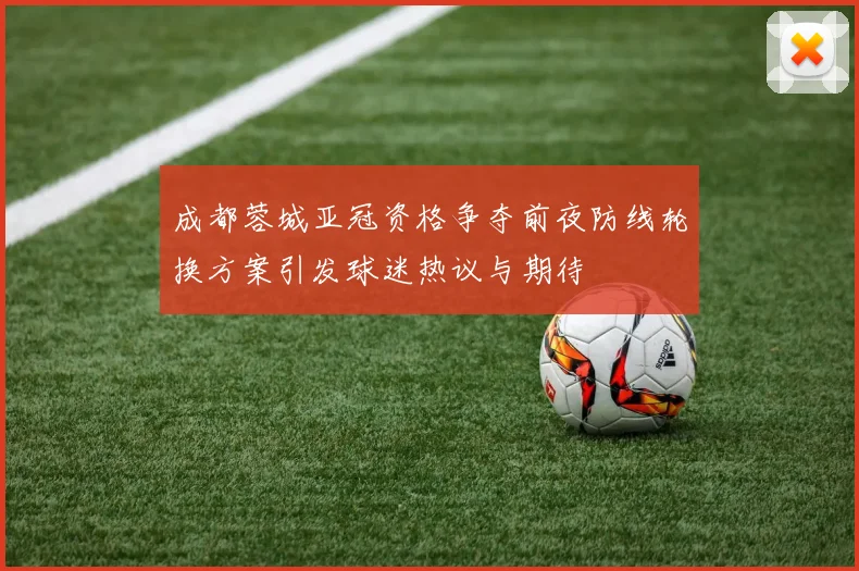 成都蓉城亚冠资格争夺前夜防线轮换方案引发球迷热议与期待