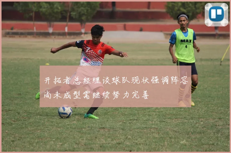 开拓者总经理谈球队现状强调阵容尚未成型需继续努力完善