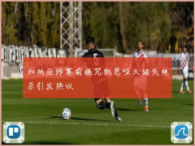 加纳巫师赛前施咒凯恩哑火错失绝杀引发热议